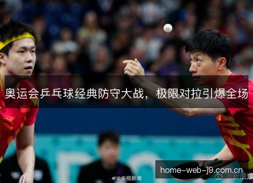 奥运会乒乓球经典防守大战,极限对拉引爆全场 奥运会乒乓球经典防守大战,极限对拉引爆全场